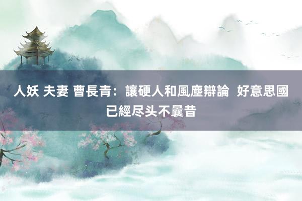 人妖 夫妻 曹長青:讓硬人和風塵辯論 好意思國已經尽头不曩昔