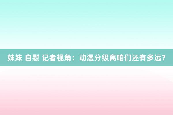 妹妹 自慰 记者视角：动漫分级离咱们还有多远？