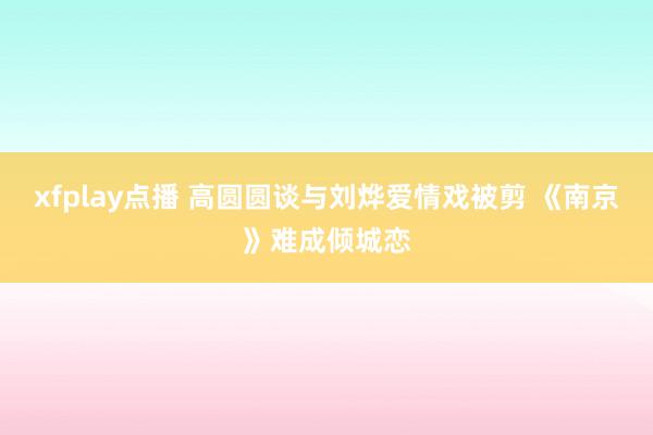 xfplay点播 高圆圆谈与刘烨爱情戏被剪 《南京》难成倾城恋