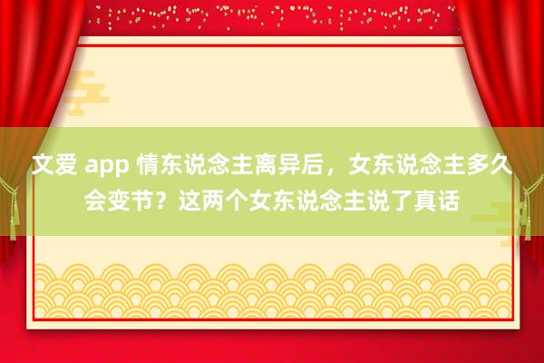 文爱 app 情东说念主离异后，女东说念主多久会变节？这两个女东说念主说了真话