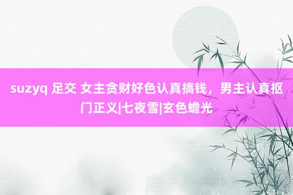 suzyq 足交 女主贪财好色认真搞钱，男主认真抠门正义|七夜雪|玄色蟾光