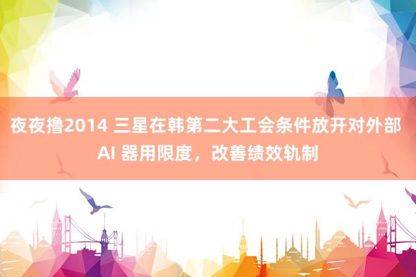 夜夜撸2014 三星在韩第二大工会条件放开对外部 AI 器用限度，改善绩效轨制