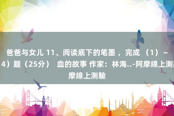 爸爸与女儿 11、阅读底下的笔墨 ,完成 (1)~(4)题(25分) 血的故事 作家:林海..-阿摩線上測驗