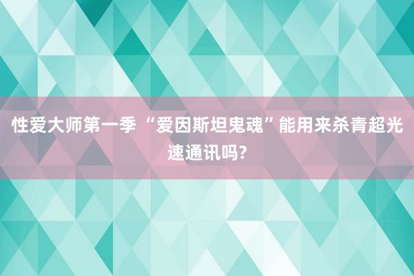 性爱大师第一季 “爱因斯坦鬼魂”能用来杀青超光速通讯吗?