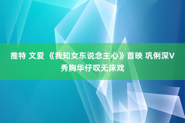 推特 文爱 《我知女东说念主心》首映 巩俐深V秀胸华仔叹无床戏