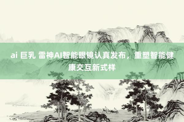 ai 巨乳 雷神AI智能眼镜认真发布，重塑智能健康交互新式样
