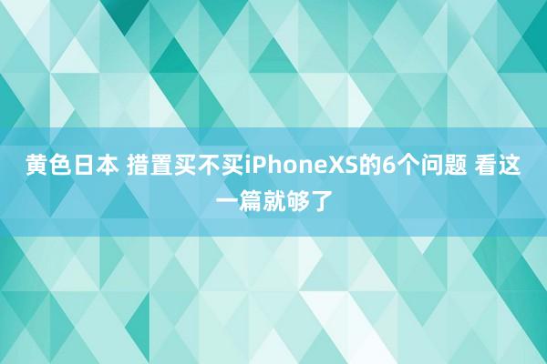 黄色日本 措置买不买iPhoneXS的6个问题 看这一篇就够了