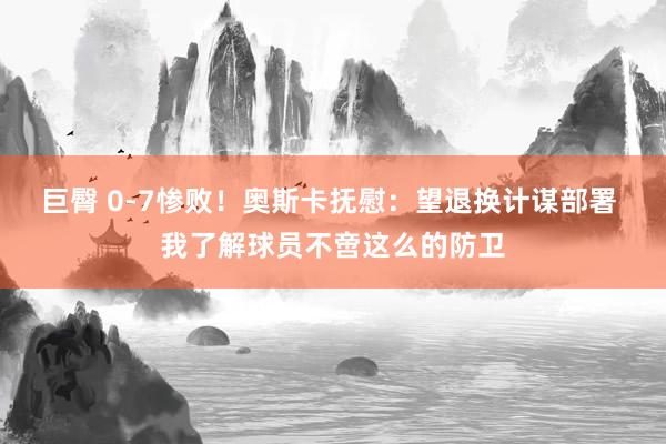 巨臀 0-7惨败！奥斯卡抚慰：望退换计谋部署 我了解球员不啻这么的防卫