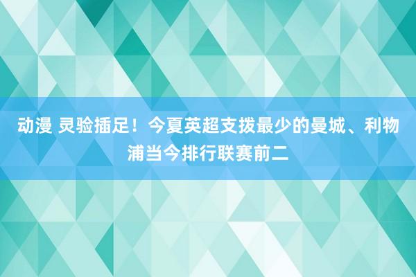 动漫 灵验插足！今夏英超支拨最少的曼城、利物浦当今排行联赛前二