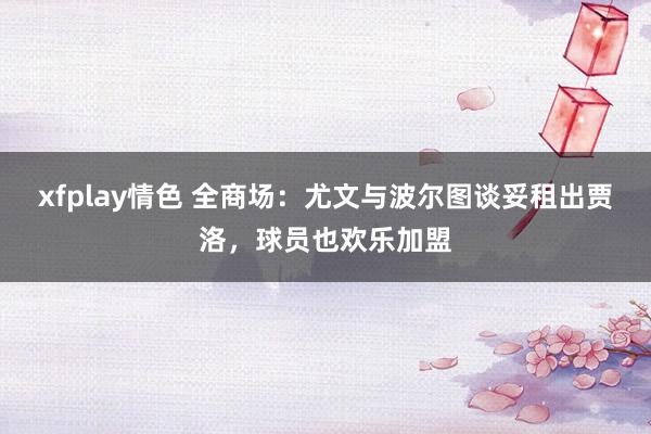 xfplay情色 全商场：尤文与波尔图谈妥租出贾洛，球员也欢乐加盟
