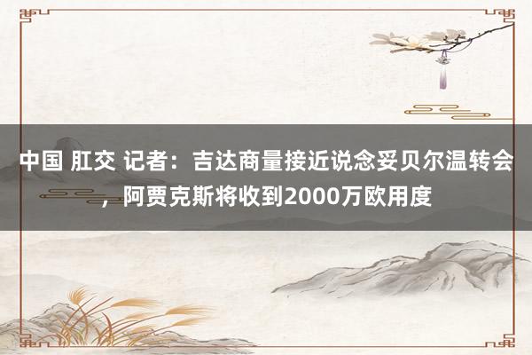中国 肛交 记者：吉达商量接近说念妥贝尔温转会，阿贾克斯将收到2000万欧用度