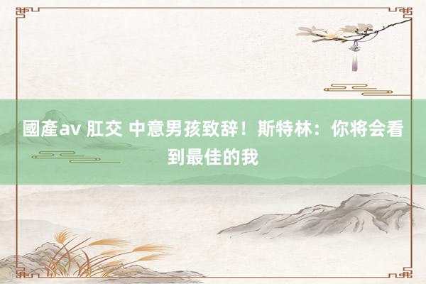 國產av 肛交 中意男孩致辞！斯特林：你将会看到最佳的我