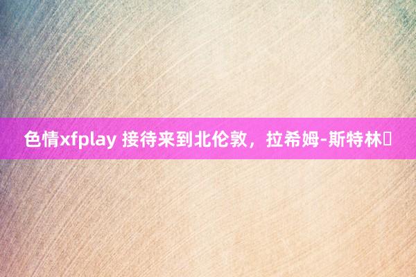 色情xfplay 接待来到北伦敦，拉希姆-斯特林✨