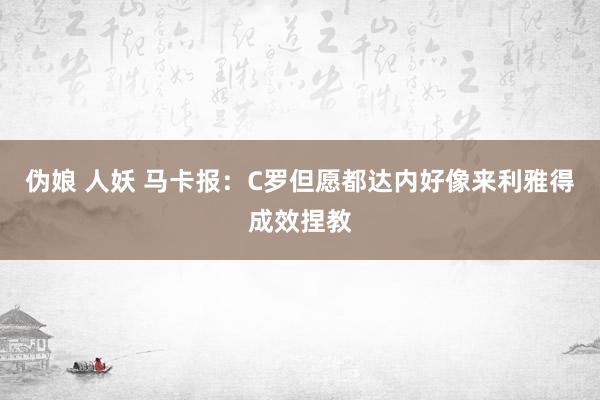 伪娘 人妖 马卡报：C罗但愿都达内好像来利雅得成效捏教
