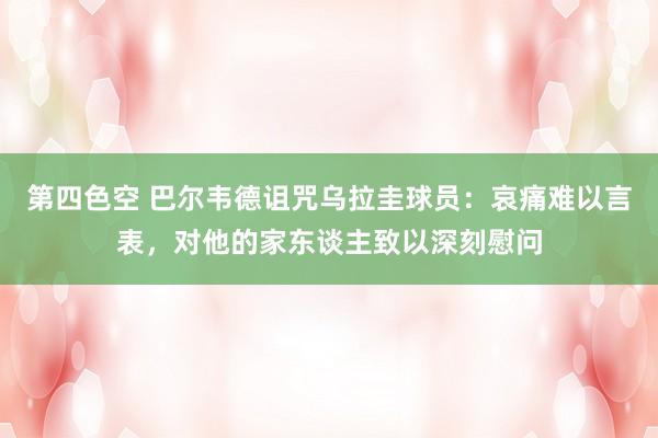 第四色空 巴尔韦德诅咒乌拉圭球员：哀痛难以言表，对他的家东谈主致以深刻慰问