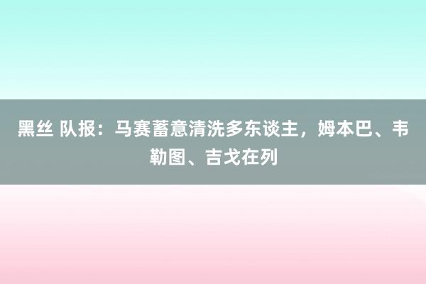 黑丝 队报：马赛蓄意清洗多东谈主，姆本巴、韦勒图、吉戈在列