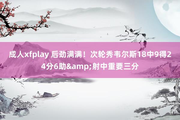 成人xfplay 后劲满满！次轮秀韦尔斯18中9得24分6助&射中重要三分