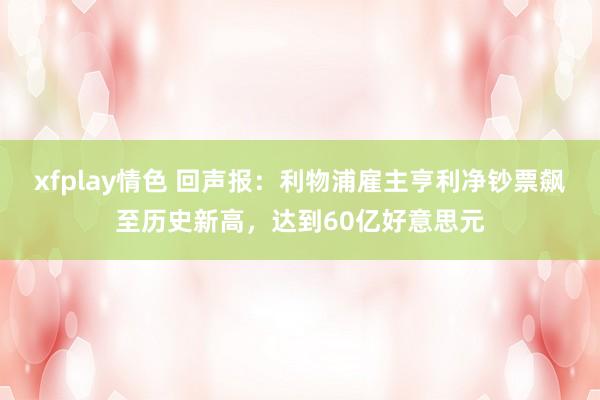xfplay情色 回声报：利物浦雇主亨利净钞票飙至历史新高，达到60亿好意思元