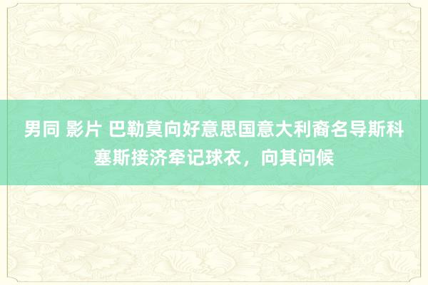 男同 影片 巴勒莫向好意思国意大利裔名导斯科塞斯接济牵记球衣，向其问候
