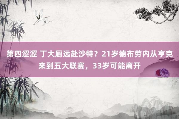 第四涩涩 丁大厨远赴沙特？21岁德布劳内从亨克来到五大联赛，33岁可能离开