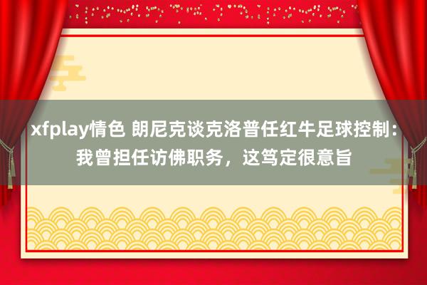 xfplay情色 朗尼克谈克洛普任红牛足球控制:我曾担任访佛职务,这笃定很意旨