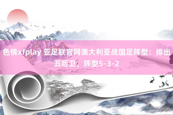 色情xfplay 亚足联官网澳大利亚战国足阵型：排出五后卫，阵型5-3-2
