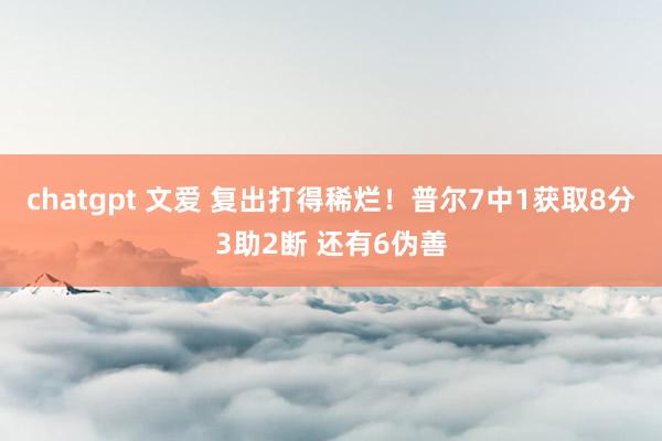 chatgpt 文爱 复出打得稀烂！普尔7中1获取8分3助2断 还有6伪善