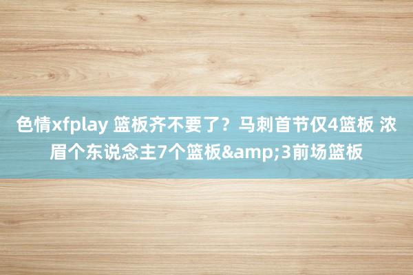 色情xfplay 篮板齐不要了？马刺首节仅4篮板 浓眉个东说念主7个篮板&3前场篮板