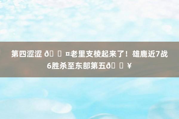 第四涩涩 😤老里支棱起来了！雄鹿近7战6胜杀至东部第五🔥