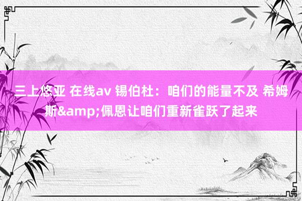 三上悠亚 在线av 锡伯杜：咱们的能量不及 希姆斯&佩恩让咱们重新雀跃了起来