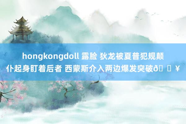 hongkongdoll 露脸 狄龙被夏普犯规颠仆起身盯着后者 西蒙斯介入两边爆发突破💥