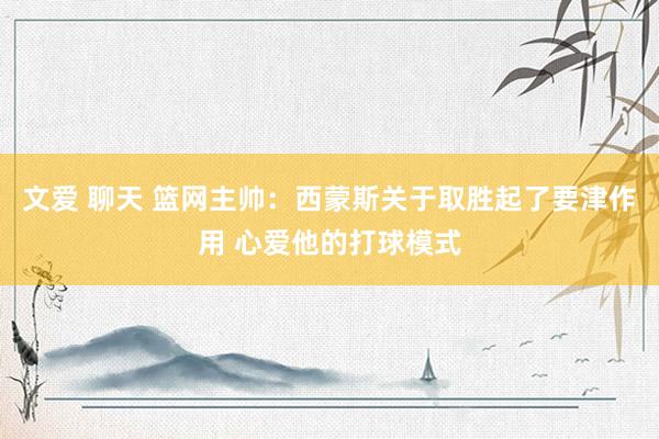 文爱 聊天 篮网主帅：西蒙斯关于取胜起了要津作用 心爱他的打球模式