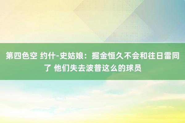 第四色空 约什-史姑娘：掘金恒久不会和往日雷同了 他们失去波普这么的球员