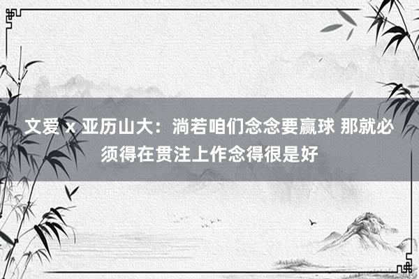 文爱 x 亚历山大：淌若咱们念念要赢球 那就必须得在贯注上作念得很是好