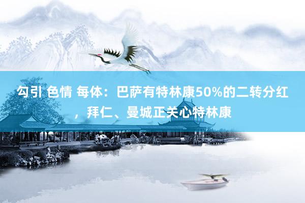 勾引 色情 每体：巴萨有特林康50%的二转分红，拜仁、曼城正关心特林康