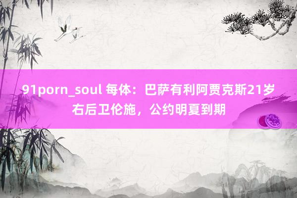 91porn_soul 每体：巴萨有利阿贾克斯21岁右后卫伦施，公约明夏到期