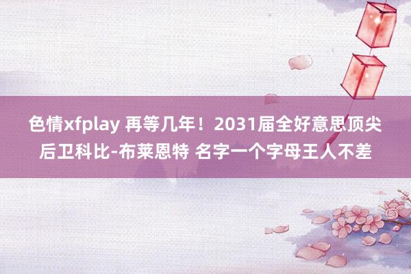 色情xfplay 再等几年！2031届全好意思顶尖后卫科比-布莱恩特 名字一个字母王人不差