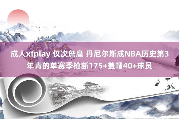 成人xfplay 仅次詹魔 丹尼尔斯成NBA历史第3年青的单赛季抢断175+盖帽40+球员