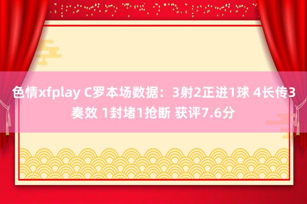 色情xfplay C罗本场数据：3射2正进1球 4长传3奏效 1封堵1抢断 获评7.6分