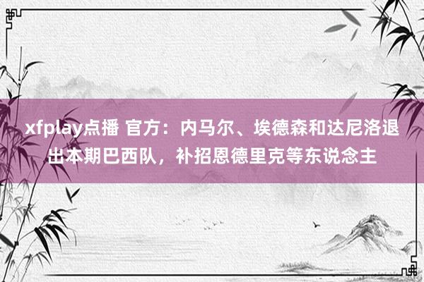 xfplay点播 官方：内马尔、埃德森和达尼洛退出本期巴西队，补招恩德里克等东说念主