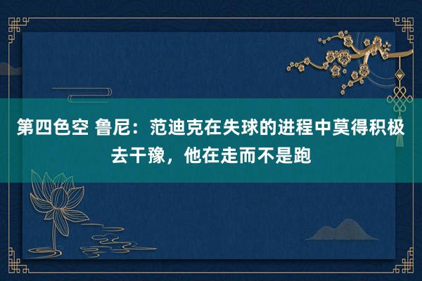 第四色空 鲁尼：范迪克在失球的进程中莫得积极去干豫，他在走而不是跑