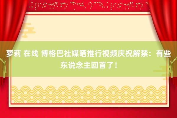 萝莉 在线 博格巴社媒晒推行视频庆祝解禁：有些东说念主回首了！