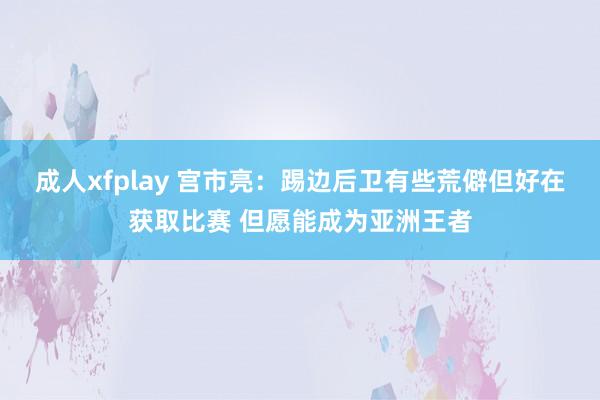 成人xfplay 宫市亮：踢边后卫有些荒僻但好在获取比赛 但愿能成为亚洲王者