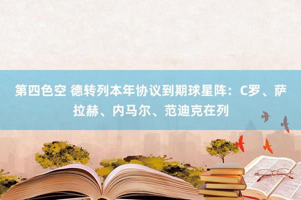 第四色空 德转列本年协议到期球星阵：C罗、萨拉赫、内马尔、范迪克在列