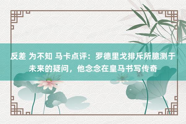 反差 为不知 马卡点评：罗德里戈排斥所臆测于未来的疑问，他念念在皇马书写传奇