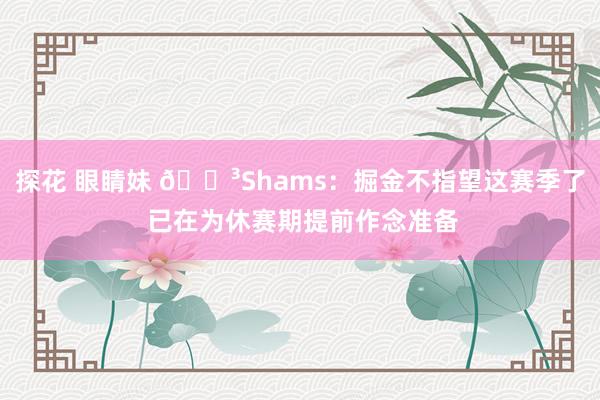 探花 眼睛妹 🏳Shams：掘金不指望这赛季了 已在为休赛期提前作念准备
