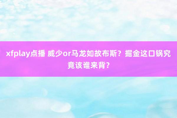 xfplay点播 威少or马龙如故布斯？掘金这口锅究竟该谁来背？