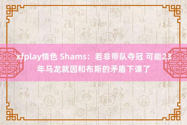 xfplay情色 Shams：若非带队夺冠 可能23年马龙就因和布斯的矛盾下课了