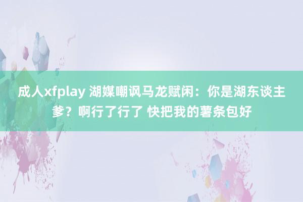 成人xfplay 湖媒嘲讽马龙赋闲：你是湖东谈主爹？啊行了行了 快把我的薯条包好