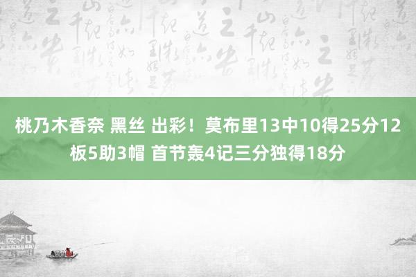 桃乃木香奈 黑丝 出彩！莫布里13中10得25分12板5助3帽 首节轰4记三分独得18分